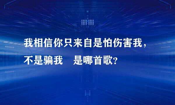 我相信你只来自是怕伤害我，不是骗我 是哪首歌？