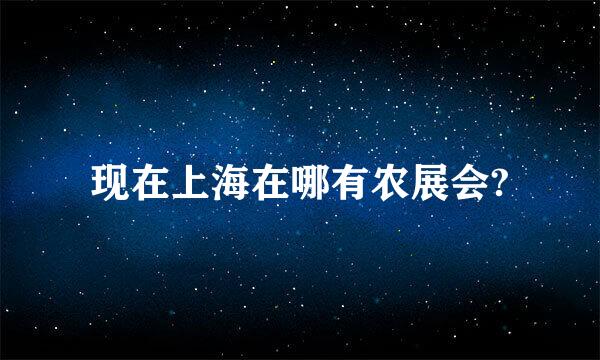 现在上海在哪有农展会?