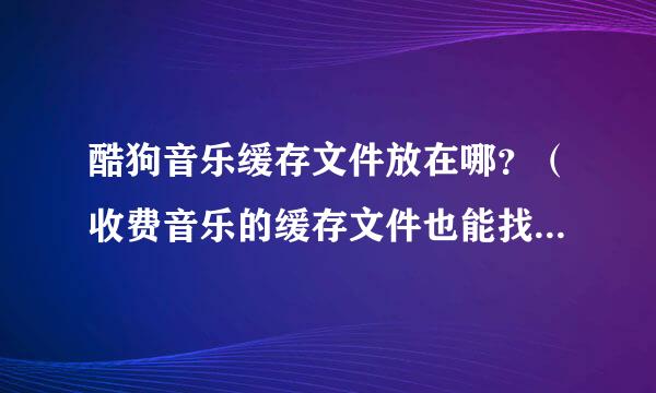 酷狗音乐缓存文件放在哪？（收费音乐的缓存文件也能找到哦！不过）