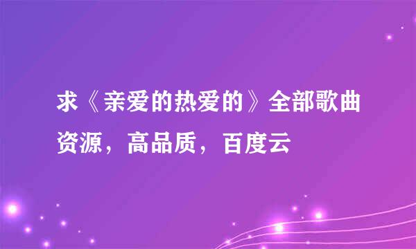 求《亲爱的热爱的》全部歌曲资源，高品质，百度云
