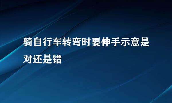 骑自行车转弯时要伸手示意是对还是错