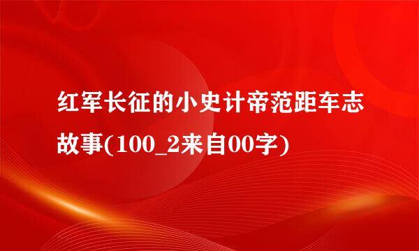 红军长征的小史计帝范距车志故事(100_2来自00字)