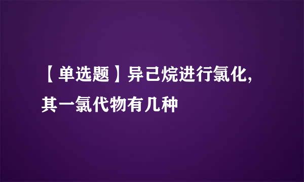 【单选题】异己烷进行氯化,其一氯代物有几种
