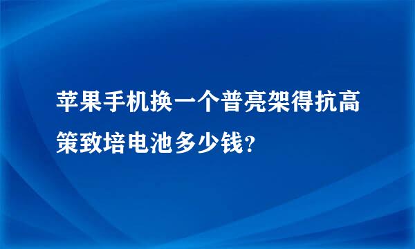 苹果手机换一个普亮架得抗高策致培电池多少钱？