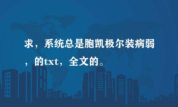 求，系统总是胞凯极尔装病弱，的txt，全文的。
