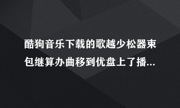 酷狗音乐下载的歌越少松器束包继算办曲移到优盘上了播放不了？
