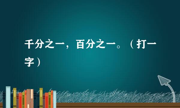 千分之一，百分之一。（打一字）