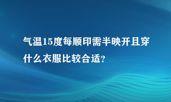 气温15度每顺印需半映开且穿什么衣服比较合适？