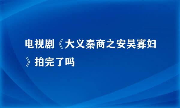 电视剧《大义秦商之安吴寡妇》拍完了吗