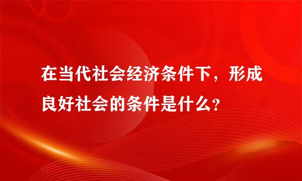 在当代社会经济条件下，形成良好社会的条件是什么？