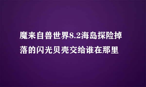 魔来自兽世界8.2海岛探险掉落的闪光贝壳交给谁在那里
