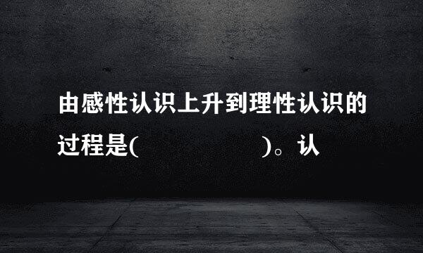 由感性认识上升到理性认识的过程是(     )。认