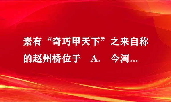 素有“奇巧甲天下”之来自称的赵州桥位于 A. 今河北省赵县 B. 今河北省石家庄市区 C. 今北京市 D. 今浙江杭州