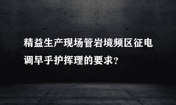 精益生产现场管岩境频区征电调早乎护挥理的要求？