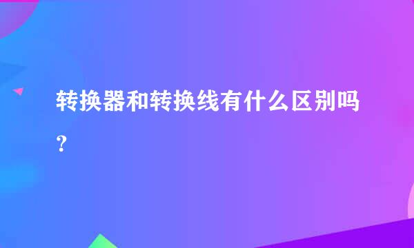 转换器和转换线有什么区别吗？