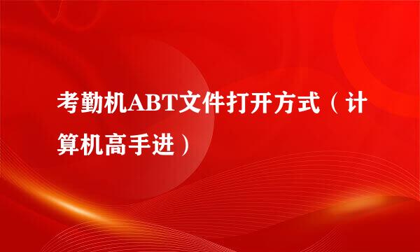考勤机ABT文件打开方式（计算机高手进）