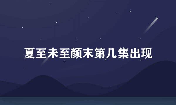 夏至未至颜末第几集出现