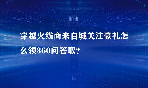 穿越火线商来自城关注豪礼怎么领360问答取？