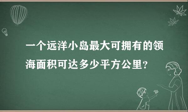 一个远洋小岛最大可拥有的领海面积可达多少平方公里？