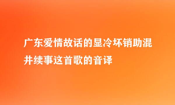 广东爱情故话的显冷坏销助混井续事这首歌的音译
