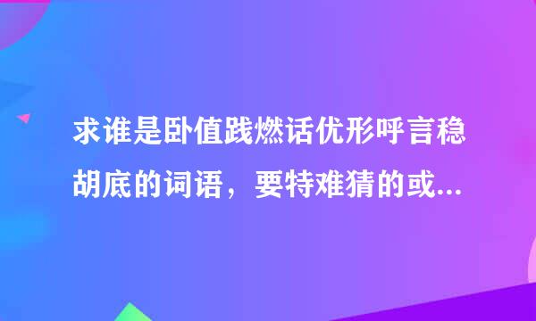 求谁是卧值践燃话优形呼言稳胡底的词语，要特难猜的或意思特相近的那种
