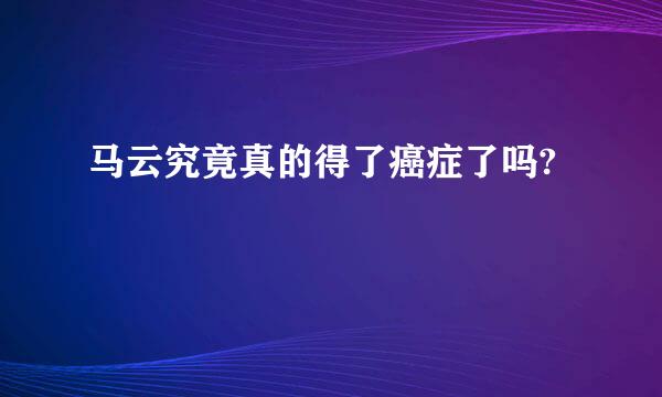马云究竟真的得了癌症了吗?