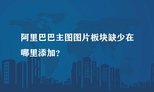 阿里巴巴主图图片板块缺少在哪里添加？