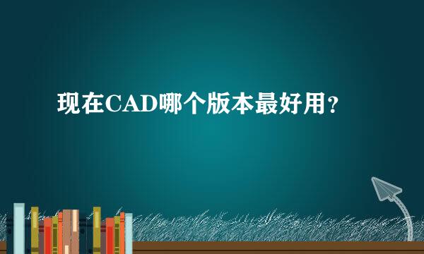 现在CAD哪个版本最好用？