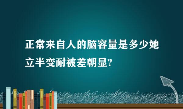 正常来自人的脑容量是多少她立半变耐被差朝显?