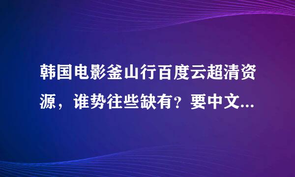 韩国电影釜山行百度云超清资源，谁势往些缺有？要中文字幕的哈