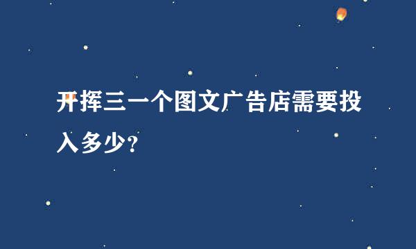 开挥三一个图文广告店需要投入多少？