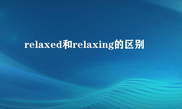 relaxed和relaxing的区别