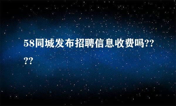 58同城发布招聘信息收费吗????