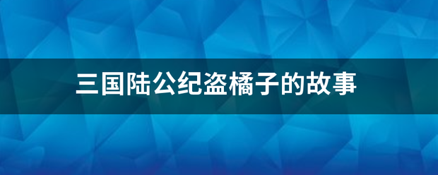 三国陆公纪盗橘子的故事