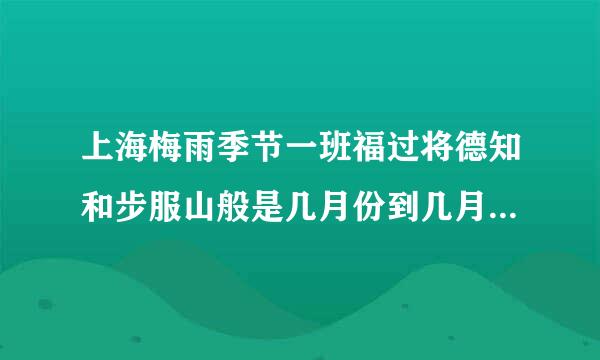 上海梅雨季节一班福过将德知和步服山般是几月份到几月份结束?