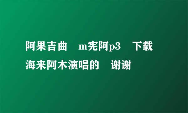 阿果吉曲 m宪阿p3 下载 海来阿木演唱的 谢谢