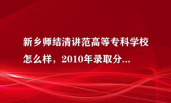 新乡师结清讲范高等专科学校怎么样，2010年录取分数线，招生计划