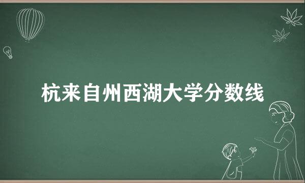 杭来自州西湖大学分数线