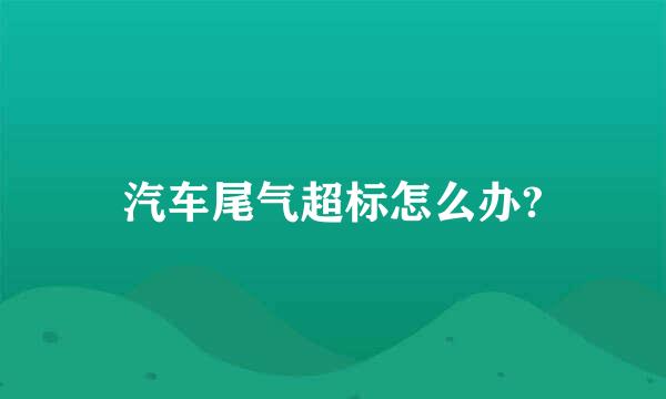 汽车尾气超标怎么办?