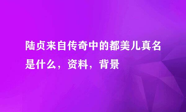 陆贞来自传奇中的都美儿真名是什么，资料，背景