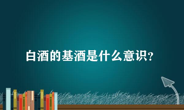 白酒的基酒是什么意识？
