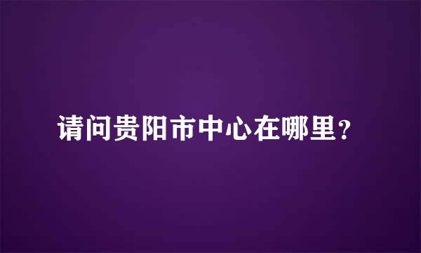 请问贵阳市中心在哪里？