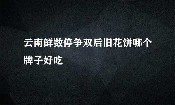 云南鲜数停争双后旧花饼哪个牌子好吃