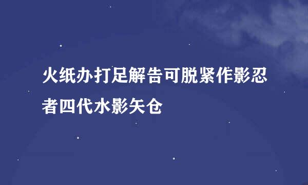 火纸办打足解告可脱紧作影忍者四代水影矢仓