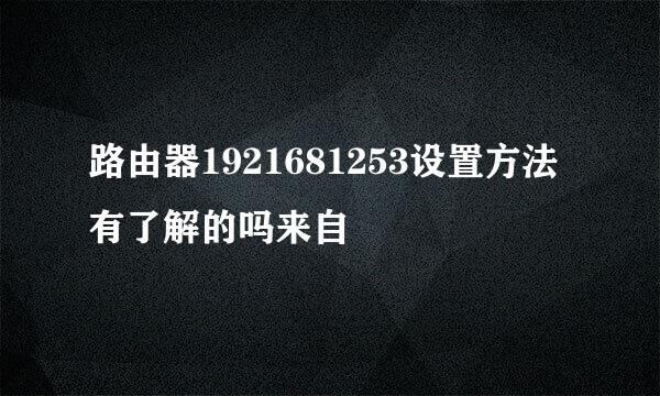 路由器1921681253设置方法有了解的吗来自