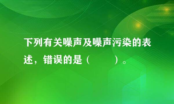 下列有关噪声及噪声污染的表述，错误的是（  ）。