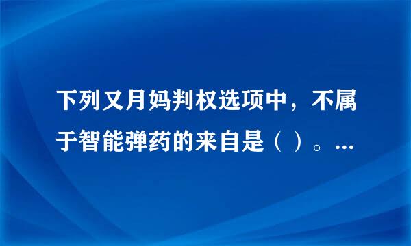 下列又月妈判权选项中，不属于智能弹药的来自是（）。（   2.0 分）