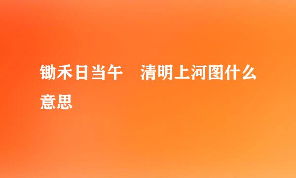 锄禾日当午 清明上河图什么意思