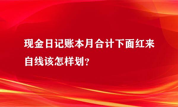 现金日记账本月合计下面红来自线该怎样划？