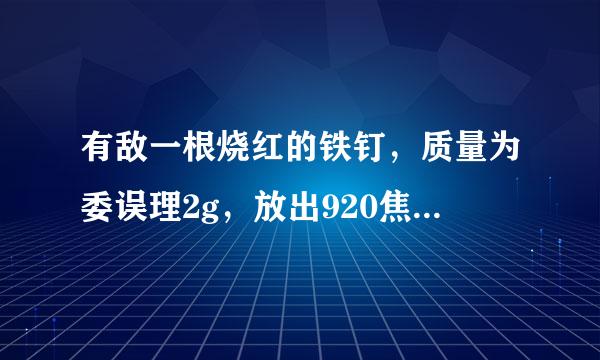 有敌一根烧红的铁钉，质量为委误理2g，放出920焦耳的热量后，温度降低到20℃，求铁钉的初温。已知c铁＝0